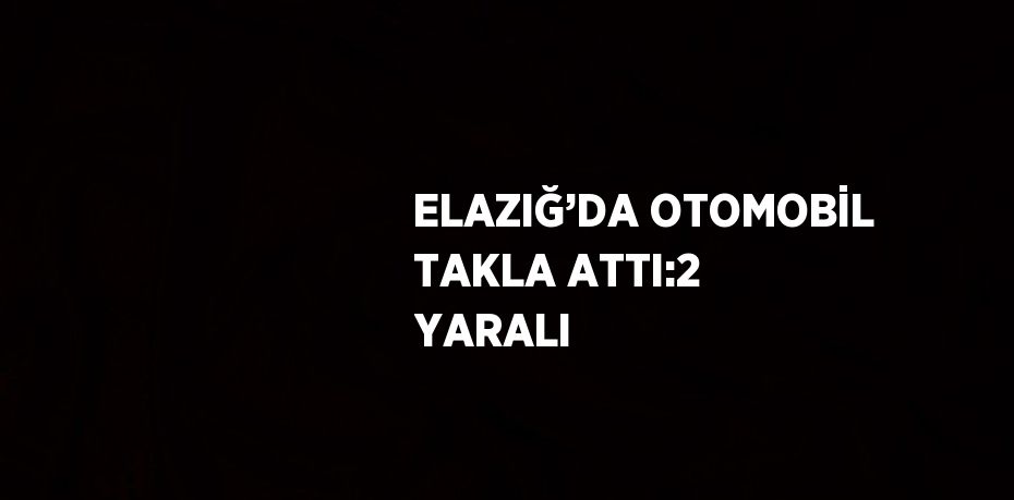 ELAZIĞ’DA OTOMOBİL TAKLA ATTI:2 YARALI