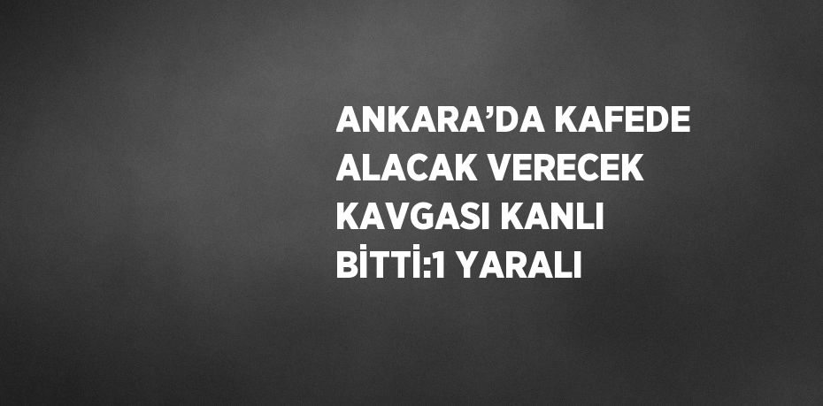 ANKARA’DA KAFEDE ALACAK VERECEK KAVGASI KANLI BİTTİ:1 YARALI