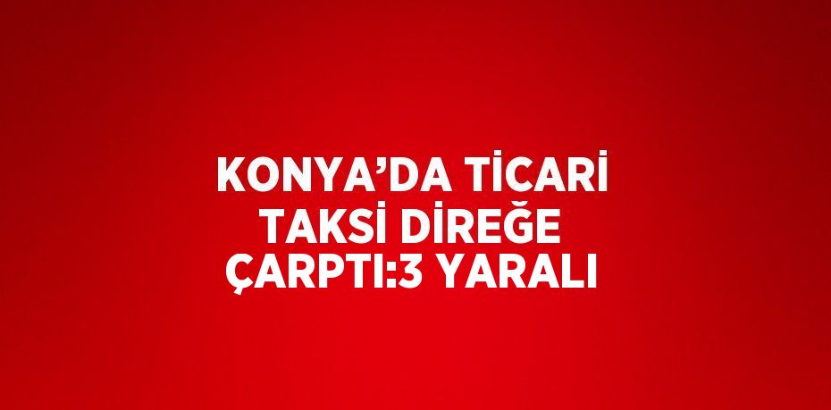 KONYA’DA TİCARİ TAKSİ DİREĞE ÇARPTI:3 YARALI