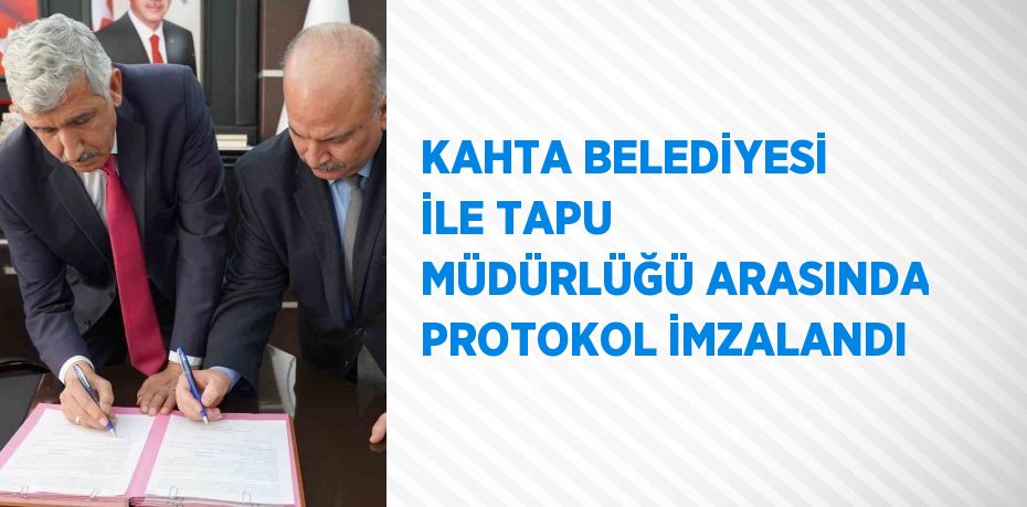 KAHTA BELEDİYESİ İLE TAPU MÜDÜRLÜĞÜ ARASINDA PROTOKOL İMZALANDI