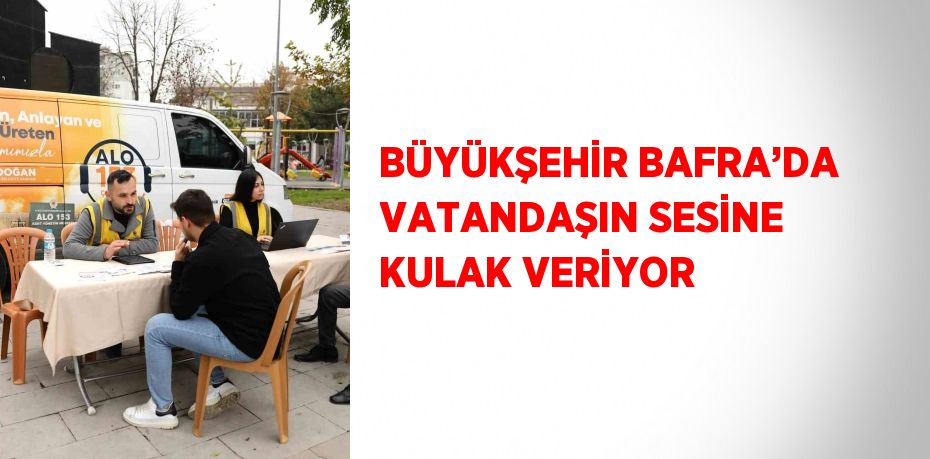 BÜYÜKŞEHİR BAFRA’DA VATANDAŞIN SESİNE KULAK VERİYOR