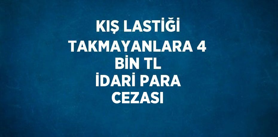 KIŞ LASTİĞİ TAKMAYANLARA 4 BİN TL İDARİ PARA CEZASI