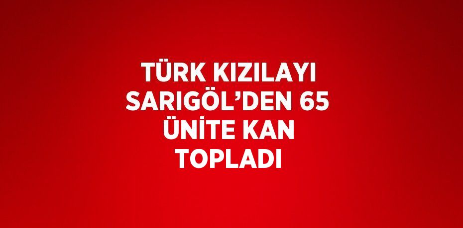 TÜRK KIZILAYI SARIGÖL’DEN 65 ÜNİTE KAN TOPLADI