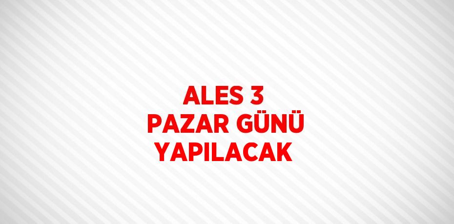 ALES 3 PAZAR GÜNÜ YAPILACAK