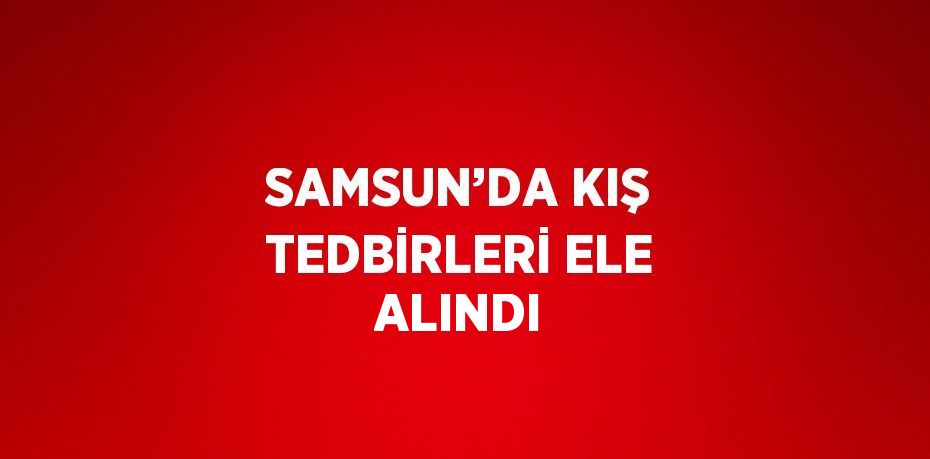 SAMSUN’DA KIŞ TEDBİRLERİ ELE ALINDI