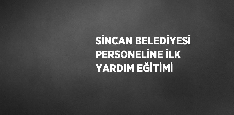 SİNCAN BELEDİYESİ PERSONELİNE İLK YARDIM EĞİTİMİ