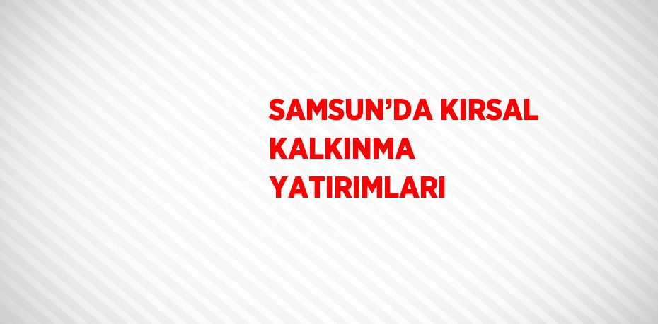 SAMSUN’DA KIRSAL KALKINMA YATIRIMLARI