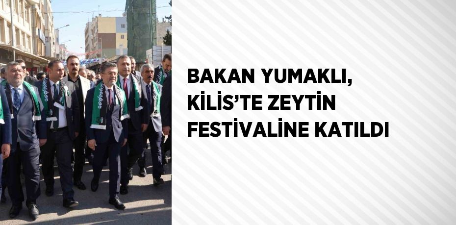 BAKAN YUMAKLI, KİLİS’TE ZEYTİN FESTİVALİNE KATILDI