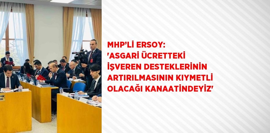 MHP’Lİ ERSOY: 'ASGARİ ÜCRETTEKİ İŞVEREN DESTEKLERİNİN ARTIRILMASININ KIYMETLİ OLACAĞI KANAATİNDEYİZ'