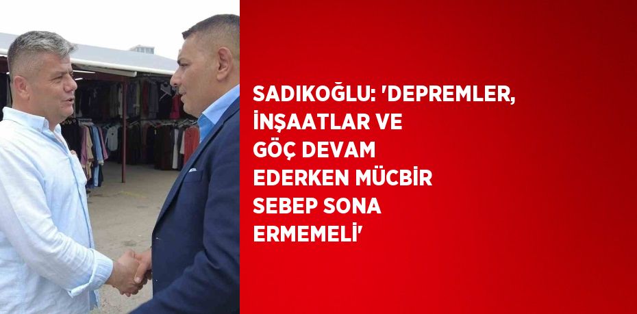 SADIKOĞLU: 'DEPREMLER, İNŞAATLAR VE GÖÇ DEVAM EDERKEN MÜCBİR SEBEP SONA ERMEMELİ'