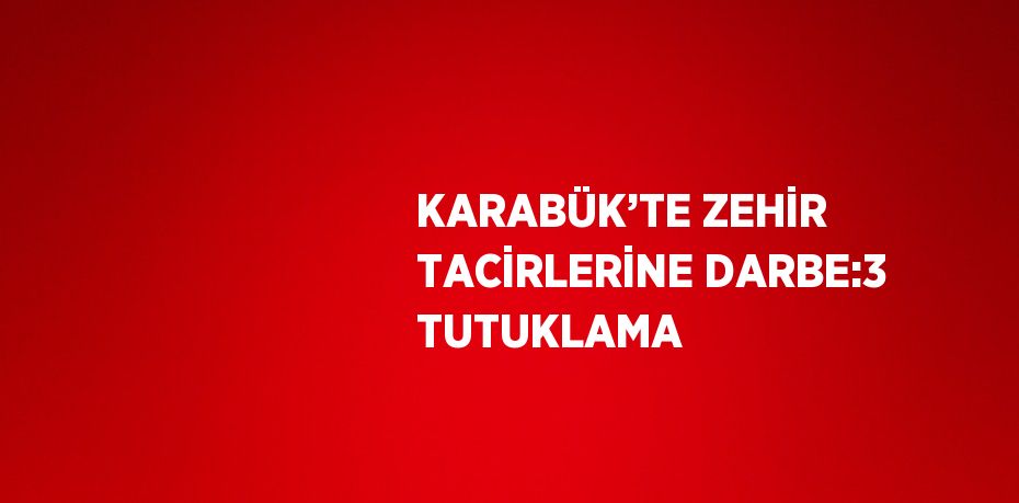 KARABÜK’TE ZEHİR TACİRLERİNE DARBE:3 TUTUKLAMA