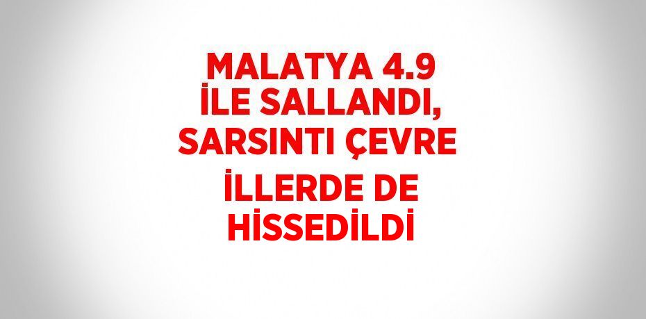 MALATYA 4.9 İLE SALLANDI, SARSINTI ÇEVRE İLLERDE DE HİSSEDİLDİ