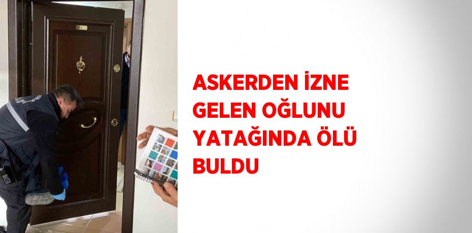 ASKERDEN İZNE GELEN OĞLUNU YATAĞINDA ÖLÜ BULDU