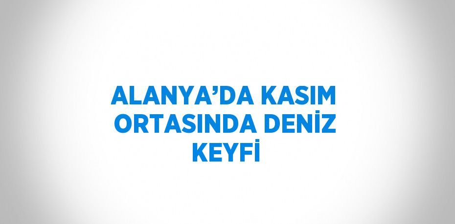 ALANYA’DA KASIM ORTASINDA DENİZ KEYFİ