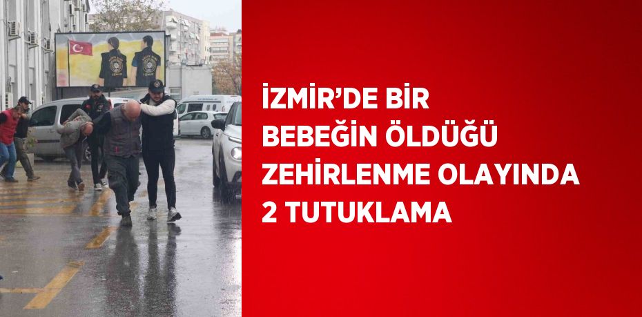 İZMİR’DE BİR BEBEĞİN ÖLDÜĞÜ ZEHİRLENME OLAYINDA 2 TUTUKLAMA