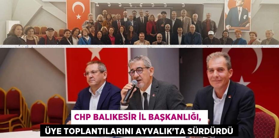 CHP BALIKESİR İL BAŞKANLIĞI,   ÜYE TOPLANTILARINI AYVALIK’TA SÜRDÜRDÜ