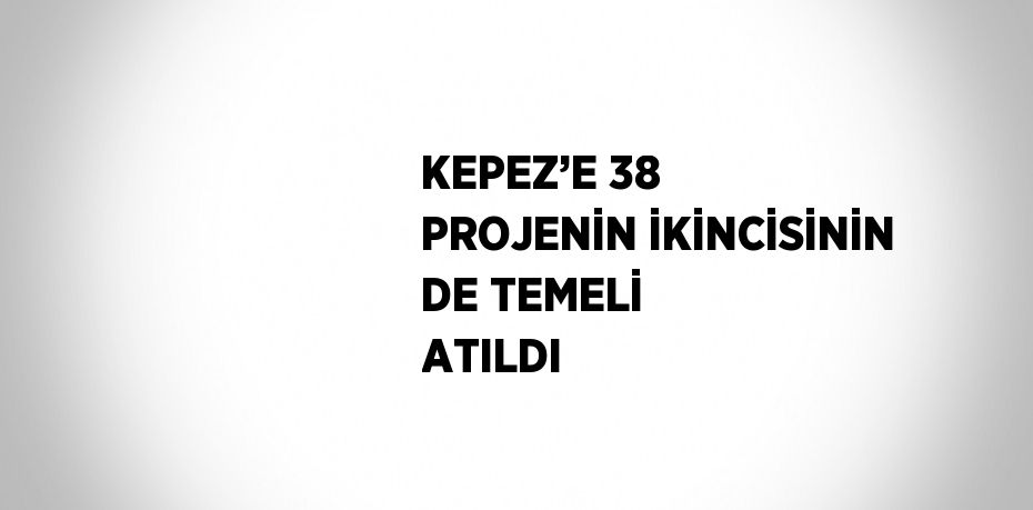 KEPEZ’E 38 PROJENİN İKİNCİSİNİN DE TEMELİ ATILDI