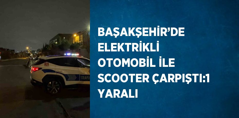 BAŞAKŞEHİR’DE ELEKTRİKLİ OTOMOBİL İLE SCOOTER ÇARPIŞTI:1 YARALI