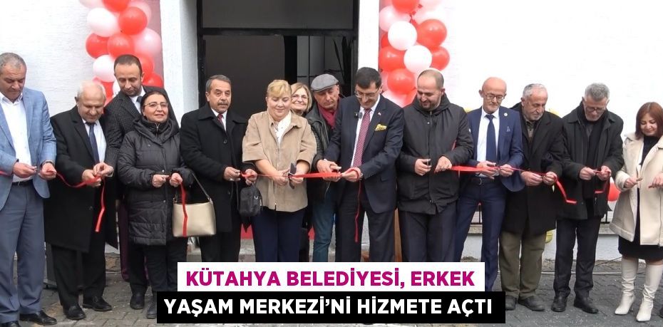 KÜTAHYA BELEDİYESİ, ERKEK YAŞAM MERKEZİ’Nİ HİZMETE AÇTI