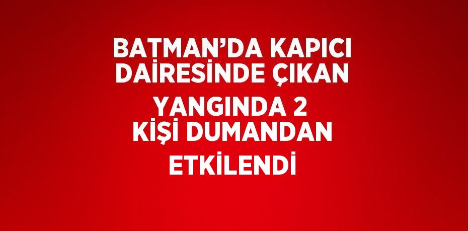 BATMAN’DA KAPICI DAİRESİNDE ÇIKAN YANGINDA 2 KİŞİ DUMANDAN ETKİLENDİ