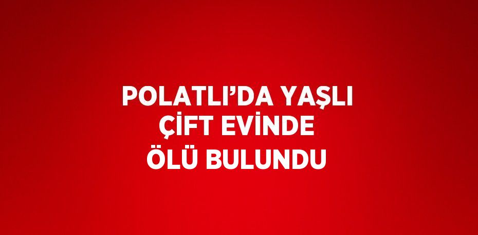 POLATLI’DA YAŞLI ÇİFT EVİNDE ÖLÜ BULUNDU