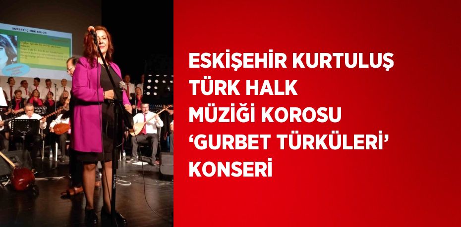 ESKİŞEHİR KURTULUŞ TÜRK HALK MÜZİĞİ KOROSU ‘GURBET TÜRKÜLERİ’ KONSERİ