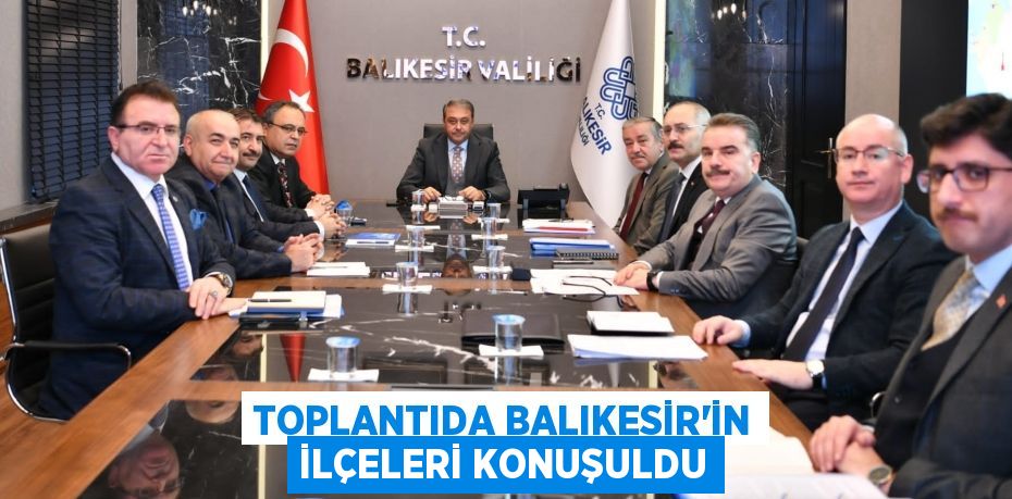 TOPLANTIDA BALIKESİR’İN İLÇELERİ KONUŞULDU