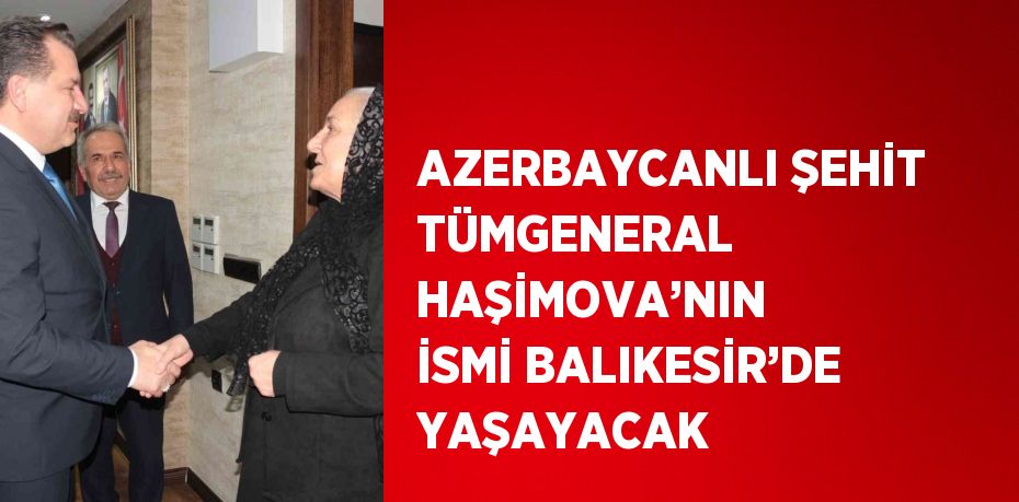 AZERBAYCANLI ŞEHİT TÜMGENERAL HAŞİMOVA’NIN İSMİ BALIKESİR’DE YAŞAYACAK