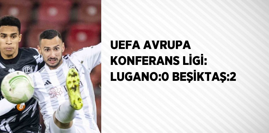 UEFA AVRUPA KONFERANS LİGİ: LUGANO:0 BEŞİKTAŞ:2