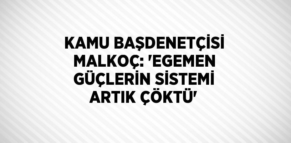 KAMU BAŞDENETÇİSİ MALKOÇ: 'EGEMEN GÜÇLERİN SİSTEMİ ARTIK ÇÖKTÜ'