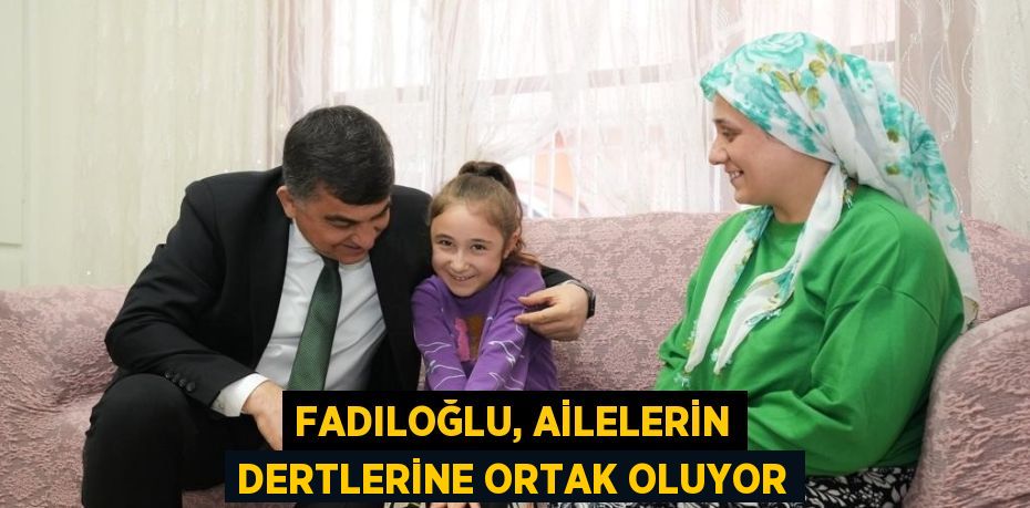 FADILOĞLU, AİLELERİN DERTLERİNE ORTAK OLUYOR