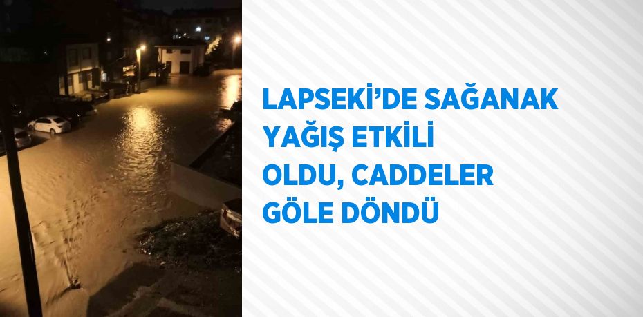 LAPSEKİ’DE SAĞANAK YAĞIŞ ETKİLİ OLDU, CADDELER GÖLE DÖNDÜ