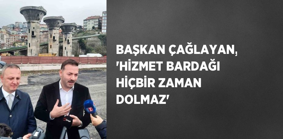 BAŞKAN ÇAĞLAYAN, 'HİZMET BARDAĞI HİÇBİR ZAMAN DOLMAZ'