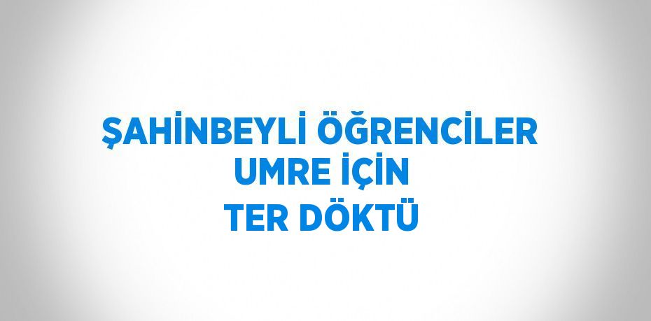 ŞAHİNBEYLİ ÖĞRENCİLER UMRE İÇİN TER DÖKTÜ