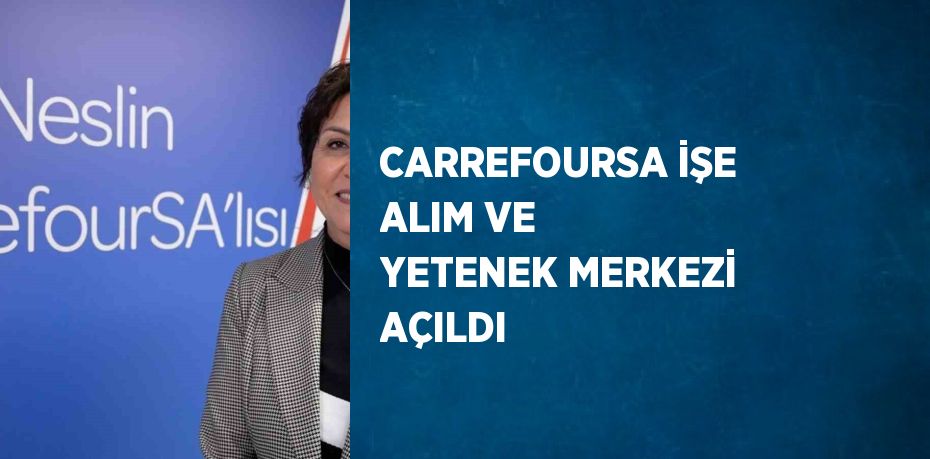 CARREFOURSA İŞE ALIM VE YETENEK MERKEZİ AÇILDI