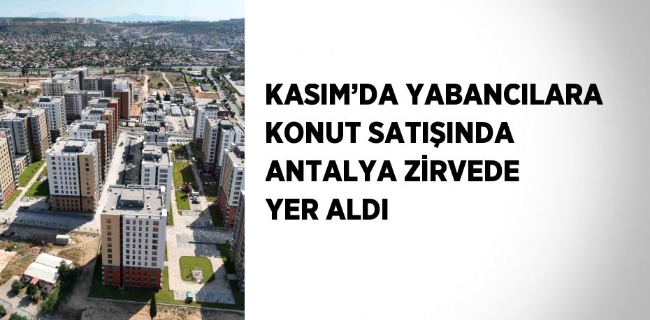 KASIM’DA YABANCILARA KONUT SATIŞINDA ANTALYA ZİRVEDE YER ALDI