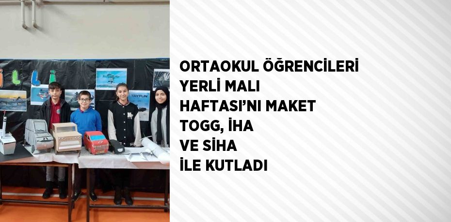 ORTAOKUL ÖĞRENCİLERİ YERLİ MALI HAFTASI’NI MAKET TOGG, İHA VE SİHA İLE KUTLADI