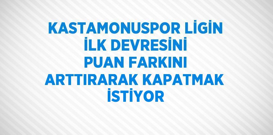 KASTAMONUSPOR LİGİN İLK DEVRESİNİ PUAN FARKINI ARTTIRARAK KAPATMAK İSTİYOR