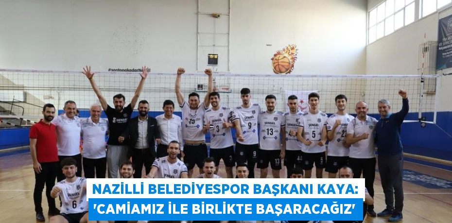 NAZİLLİ BELEDİYESPOR BAŞKANI KAYA: 'CAMİAMIZ İLE BİRLİKTE BAŞARACAĞIZ'