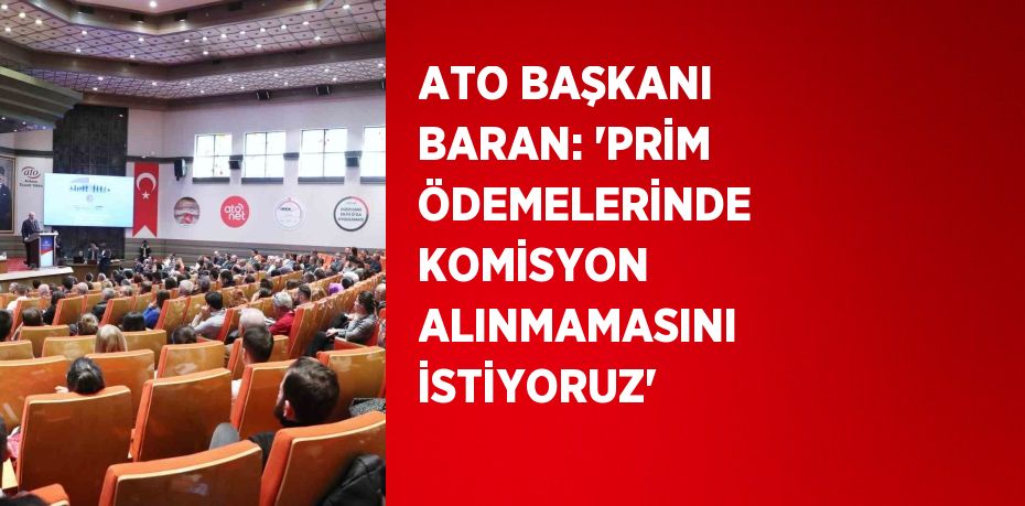 ATO BAŞKANI BARAN: 'PRİM ÖDEMELERİNDE KOMİSYON ALINMAMASINI İSTİYORUZ'