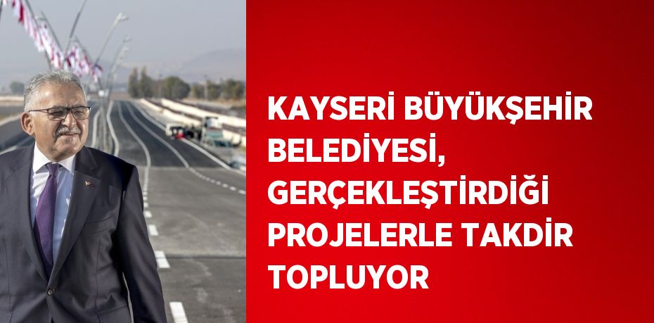 KAYSERİ BÜYÜKŞEHİR BELEDİYESİ, GERÇEKLEŞTİRDİĞİ PROJELERLE TAKDİR TOPLUYOR