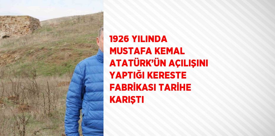 1926 YILINDA MUSTAFA KEMAL ATATÜRK’ÜN AÇILIŞINI YAPTIĞI KERESTE FABRİKASI TARİHE KARIŞTI