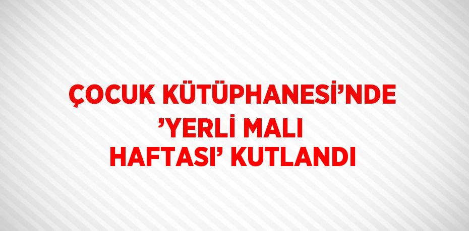 ÇOCUK KÜTÜPHANESİ’NDE ’YERLİ MALI HAFTASI’ KUTLANDI