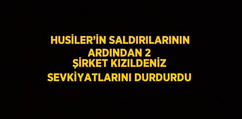 HUSİLER’İN SALDIRILARININ ARDINDAN 2 ŞİRKET KIZILDENİZ SEVKİYATLARINI DURDURDU