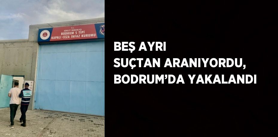 BEŞ AYRI SUÇTAN ARANIYORDU, BODRUM’DA YAKALANDI