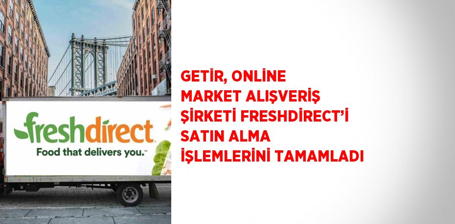 GETİR, ONLİNE MARKET ALIŞVERİŞ ŞİRKETİ FRESHDİRECT’İ SATIN ALMA İŞLEMLERİNİ TAMAMLADI