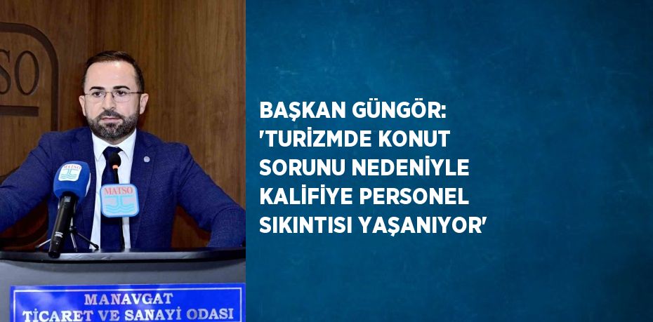 BAŞKAN GÜNGÖR: 'TURİZMDE KONUT SORUNU NEDENİYLE KALİFİYE PERSONEL SIKINTISI YAŞANIYOR'