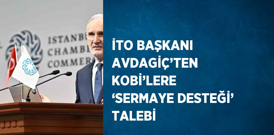 İTO BAŞKANI AVDAGİÇ’TEN KOBİ’LERE ‘SERMAYE DESTEĞİ’ TALEBİ