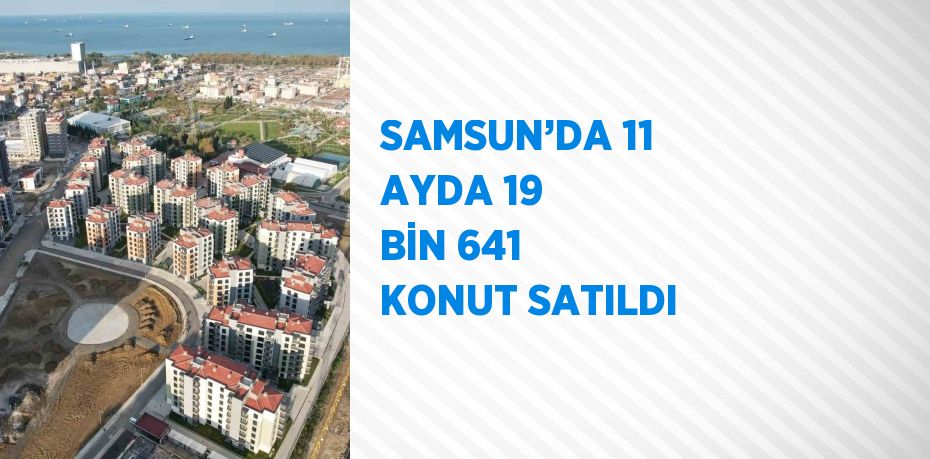SAMSUN’DA 11 AYDA 19 BİN 641 KONUT SATILDI