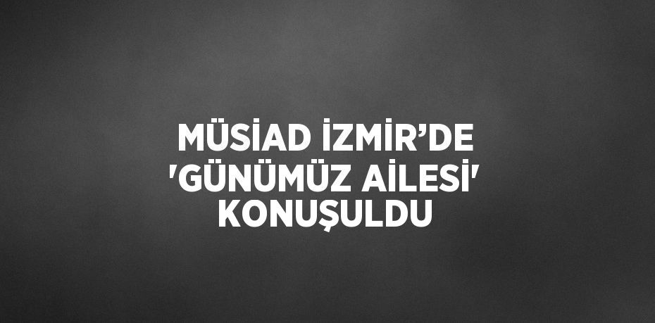 MÜSİAD İZMİR’DE 'GÜNÜMÜZ AİLESİ' KONUŞULDU